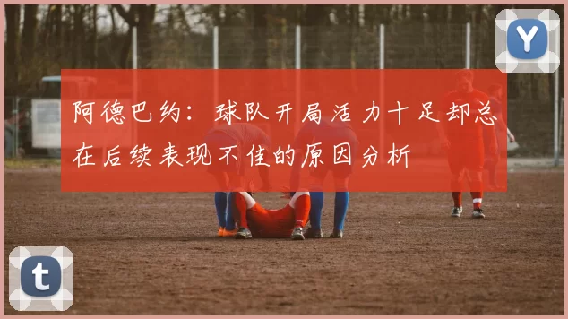 阿德巴约：球队开局活力十足却总在后续表现不佳的原因分析