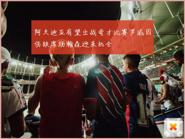 阿夫迪亚有望出战奇才比赛罗威因伤缺席杨瀚森迎来机会