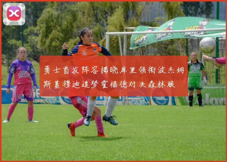 勇士首发阵容揭晓库里领衔波杰姆斯基穆迪追梦霍福德对决森林狼