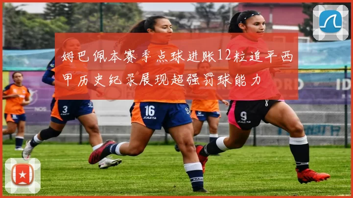 姆巴佩本赛季点球进账12粒追平西甲历史纪录展现超强罚球能力