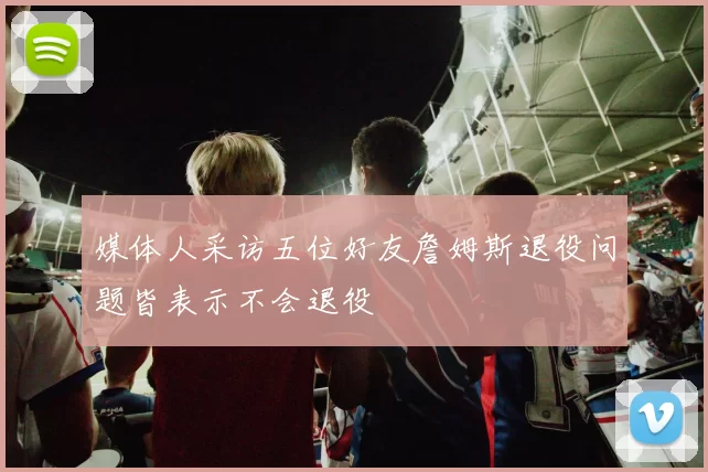 媒体人采访五位好友詹姆斯退役问题皆表示不会退役