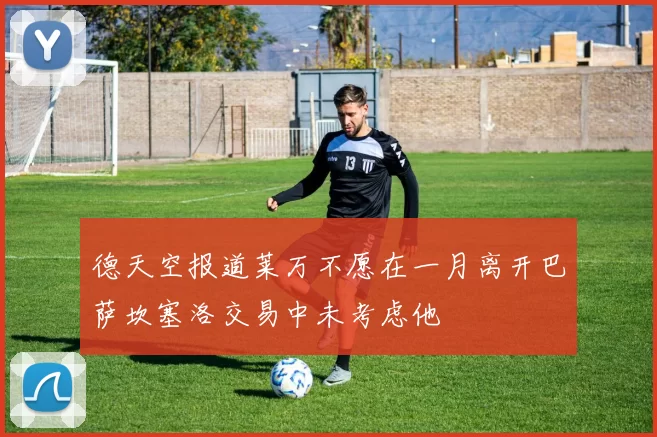 德天空报道莱万不愿在一月离开巴萨坎塞洛交易中未考虑他