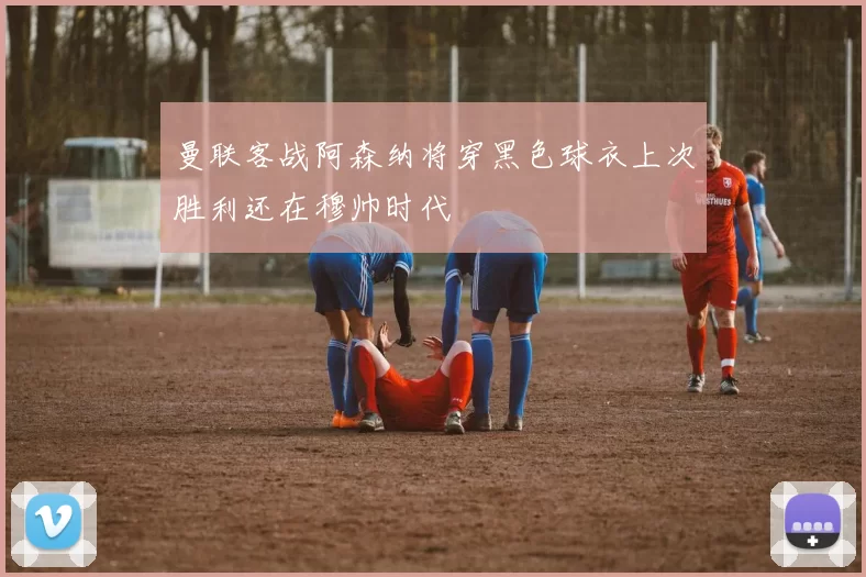 曼联客战阿森纳将穿黑色球衣上次胜利还在穆帅时代