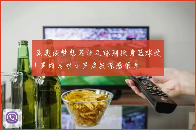 莱奥谈梦想若非足球则投身篮球受C罗内马尔小罗启发深感荣幸