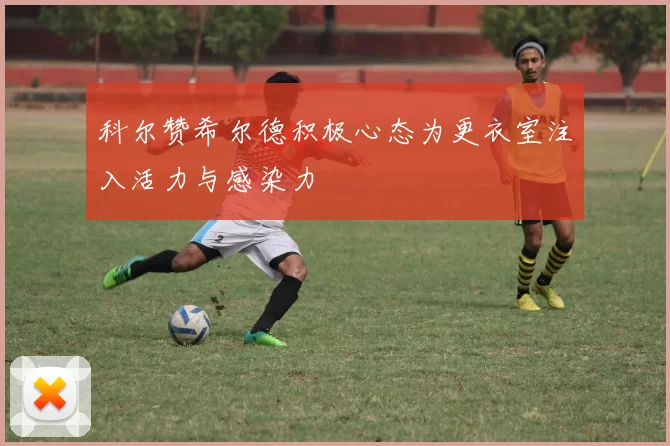 科尔赞希尔德积极心态为更衣室注入活力与感染力