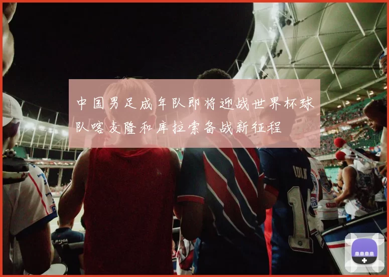 中国男足成年队即将迎战世界杯球队喀麦隆和库拉索备战新征程